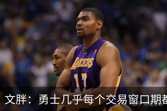 文胖：勇士几乎每个交易窗口期都要尝试大手笔 大多数时候失败了