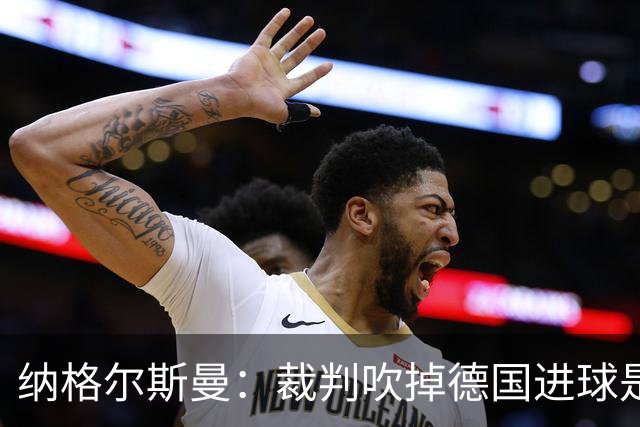 纳格尔斯曼：裁判吹掉德国进球是丑闻 我绝不会辞职的