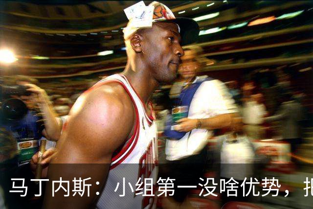 马丁内斯：小组第一没啥优势，把可能的情况都计划好？完全不可能